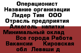 Операционист › Название организации ­ Лидер Тим, ООО › Отрасль предприятия ­ Алкоголь, напитки › Минимальный оклад ­ 25 000 - Все города Работа » Вакансии   . Кировская обл.,Леваши д.